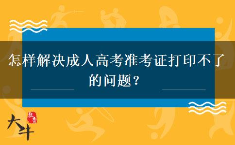 怎樣解決成人高考準(zhǔn)考證打印不了的問題？