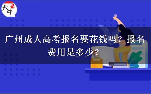 廣州成人高考報名要花錢嗎？報名費用是多少？