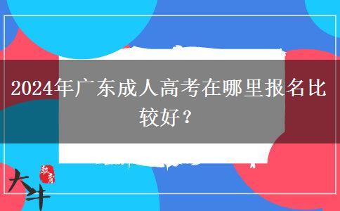 2024年廣東成人高考在哪里報名比較好？