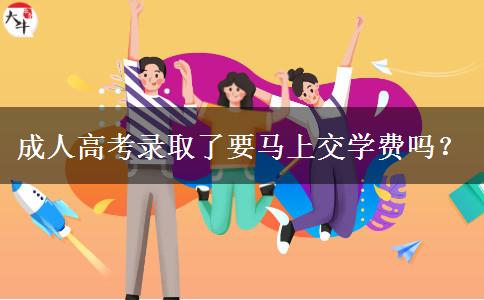 成人高考錄取了要馬上交學(xué)費(fèi)嗎？