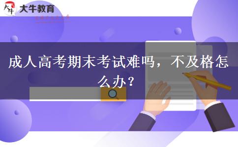 成人高考期末考試難嗎，不及格怎么辦？