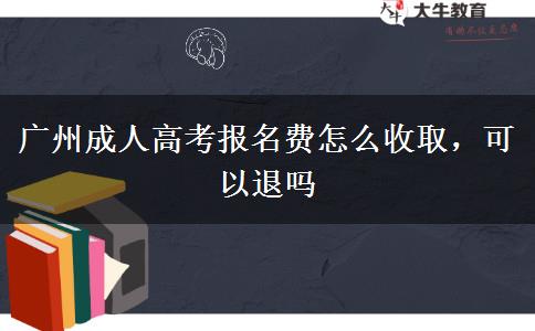 廣州成人高考報(bào)名費(fèi)怎么收取，可以退嗎