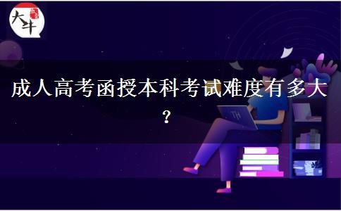 成人高考函授本科考試難度有多大？