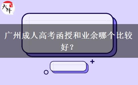 廣州成人高考函授和業(yè)余哪個比較好？