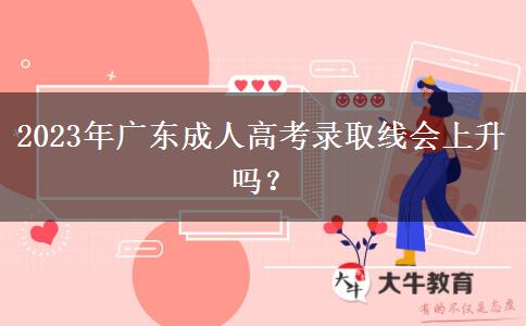 2023年廣東成人高考錄取線會上升嗎？