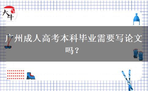 廣州成人高考本科畢業(yè)需要寫論文嗎？