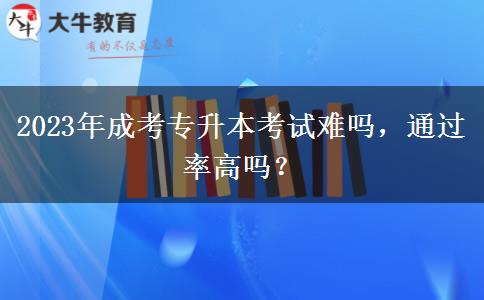 2023年成考專升本考試難嗎，通過(guò)率高嗎？