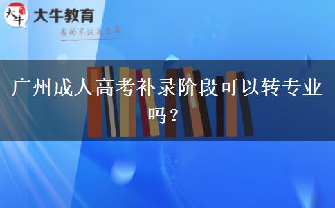 廣州成人高考補(bǔ)錄階段可以轉(zhuǎn)專業(yè)嗎？