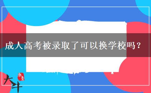 成人高考被錄取了可以換學(xué)校嗎？