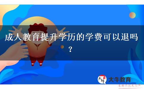 成人教育提升學(xué)歷的學(xué)費可以退嗎？