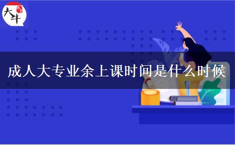 成人大專業(yè)余上課時(shí)間是什么時(shí)候