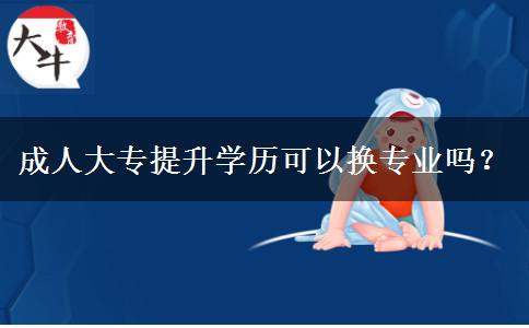 成人大專提升學(xué)歷可以換專業(yè)嗎？