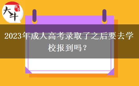 2023年成人高考錄取了之后要去學校報到嗎？