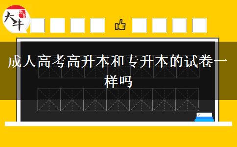 成人高考高升本和專升本的試卷一樣嗎