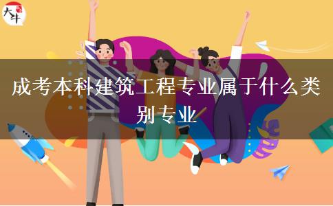 成考本科建筑工程專業(yè)屬于什么類別專業(yè)