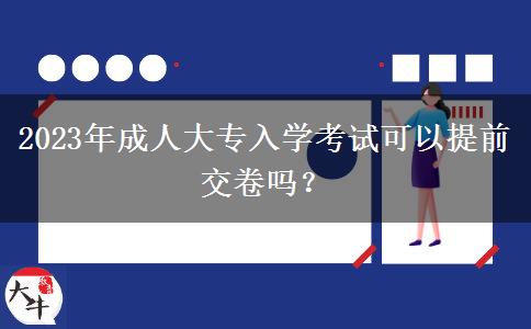 2023年成人大專入學(xué)考試可以提前交卷嗎？