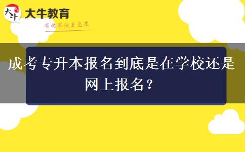 成考專升本報(bào)名到底是在學(xué)校還是網(wǎng)上報(bào)名？