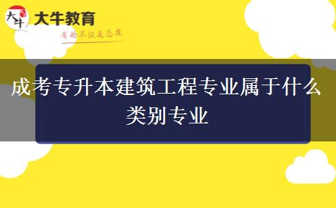 成考專升本建筑工程專業(yè)屬于什么類別專業(yè)