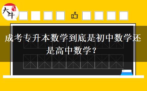 成考專升本數(shù)學(xué)到底是初中數(shù)學(xué)還是高中數(shù)學(xué)？