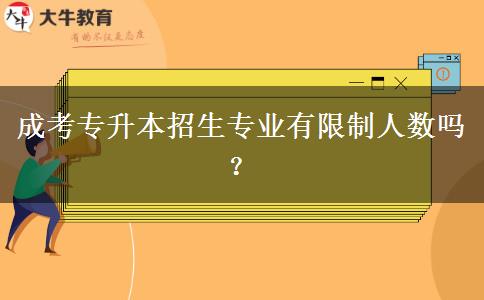 成考專升本招生專業(yè)有限制人數(shù)嗎？