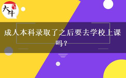 成人本科錄取了之后要去學(xué)校上課嗎？