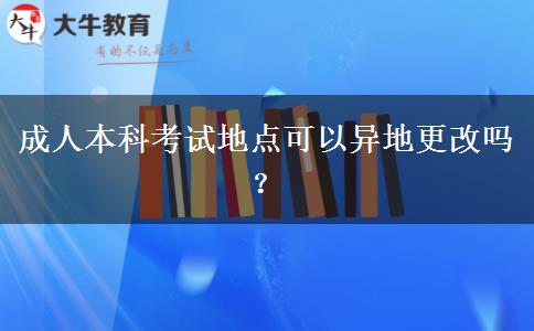 成人本科考試地點可以異地更改嗎？