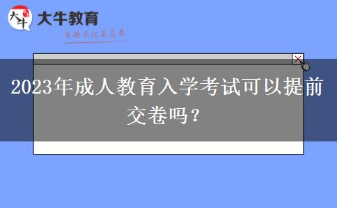 2023年成人教育入學考試可以提前交卷嗎？