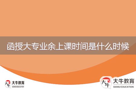 函授大專業(yè)余上課時間是什么時候