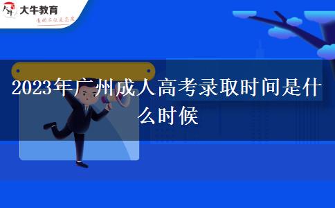 2023年廣州成人高考錄取時(shí)間是什么時(shí)候