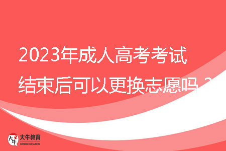 2023年成人高考考試結束后可以更換志愿嗎？