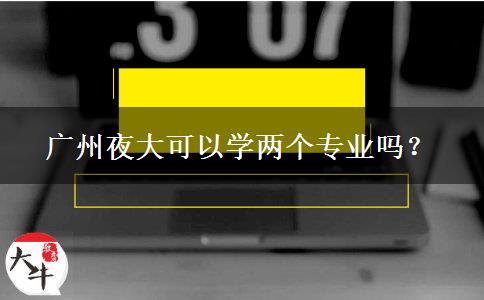 廣州夜大可以學(xué)兩個(gè)專業(yè)嗎？