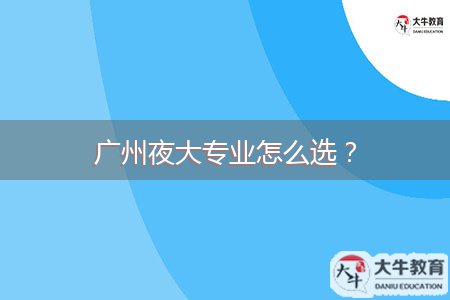 廣州夜大專(zhuān)業(yè)怎么選？