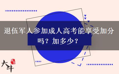 退伍軍人參加成人高考能享受加分嗎？加多少？