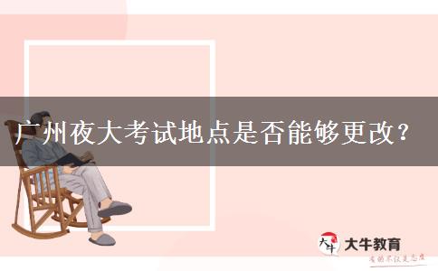 廣州夜大考試地點(diǎn)是否能夠更改？