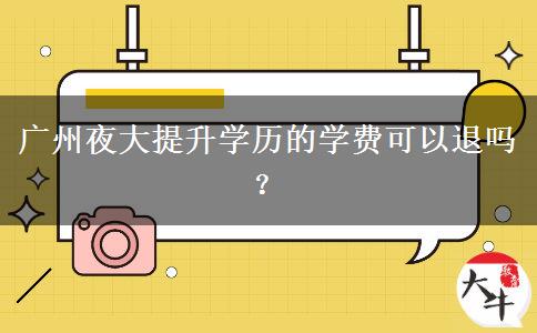 廣州夜大提升學(xué)歷的學(xué)費(fèi)可以退嗎？