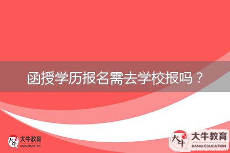 函授學(xué)歷報(bào)名需去學(xué)校報(bào)嗎？