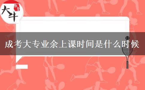 成考大專業(yè)余上課時(shí)間是什么時(shí)候