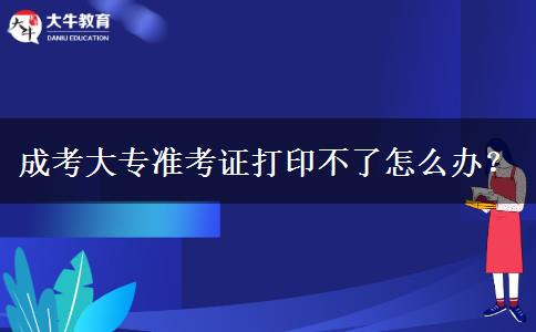 成考大專準(zhǔn)考證打印不了怎么辦？