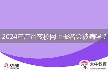 2024年廣州夜校網(wǎng)上報(bào)名會(huì)被騙嗎？