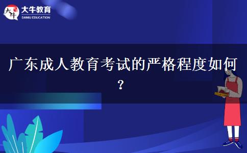 廣東成人教育考試的嚴格程度如何？