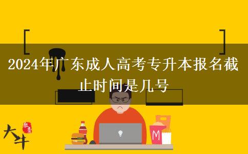 2024年廣東成人高考專升本報名截止時間是幾號