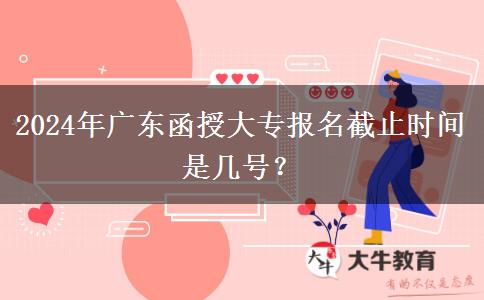 2024年廣東函授大專報名截止時間是幾號？