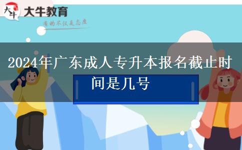 2024年廣東成人專升本報(bào)名截止時(shí)間是幾號(hào)