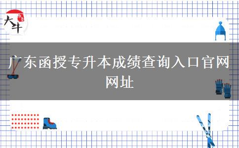 廣東函授專升本成績(jī)查詢?nèi)肟诠倬W(wǎng)網(wǎng)址