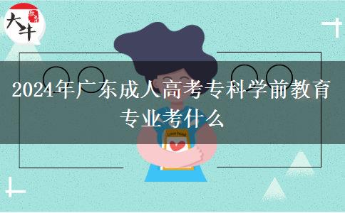 2024年廣東成人高考?？茖W前教育專業(yè)考什么