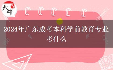 2024年廣東成考本科學(xué)前教育專業(yè)考什么