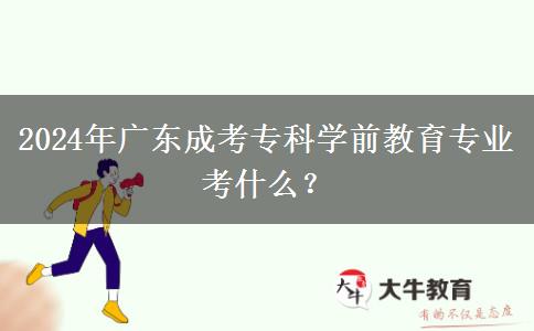 2024年廣東成考專科學(xué)前教育專業(yè)考什么？