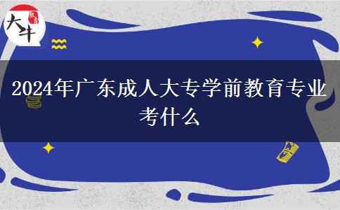 2024年廣東成人大專學前教育專業(yè)考什么