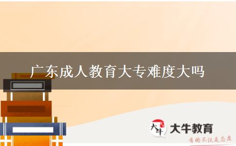 廣東成人教育大專難度大嗎