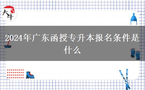 2024年廣東函授專升本報名條件是什么